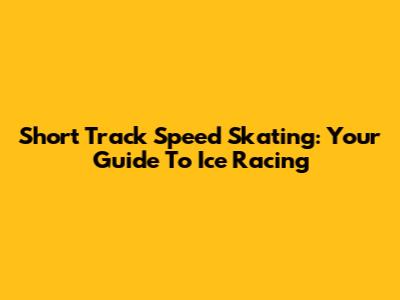 Short Track Speed Skating: Your Guide To Ice Racing