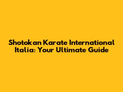 Shotokan Karate International Italia: Your Ultimate Guide
