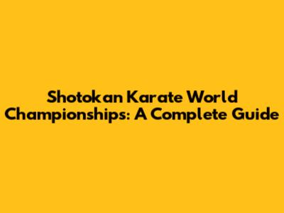 Shotokan Karate World Championships: A Complete Guide