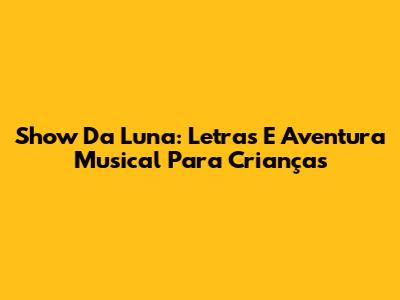Show Da Luna: Letras E Aventura Musical Para Crianças