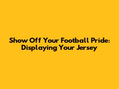 Show Off Your Football Pride: Displaying Your Jersey