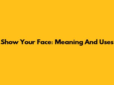 Show Your Face: Meaning And Uses
