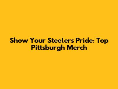 Show Your Steelers Pride: Top Pittsburgh Merch