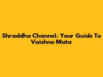 Shraddha Channel: Your Guide To Vaishno Mata