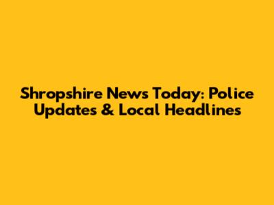 Shropshire News Today: Police Updates & Local Headlines