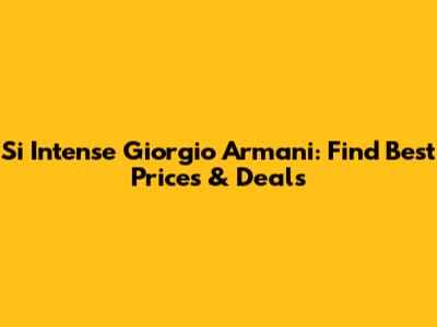 Si Intense Giorgio Armani: Find Best Prices & Deals