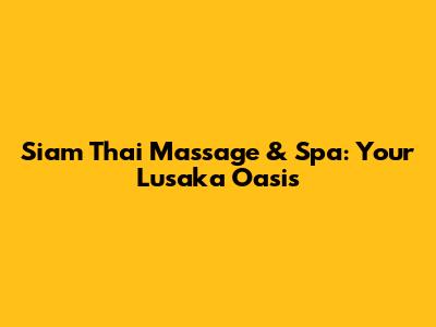 Siam Thai Massage & Spa: Your Lusaka Oasis