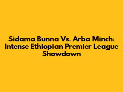 Sidama Bunna Vs. Arba Minch: Intense Ethiopian Premier League Showdown