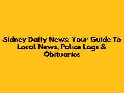 Sidney Daily News: Your Guide To Local News, Police Logs & Obituaries