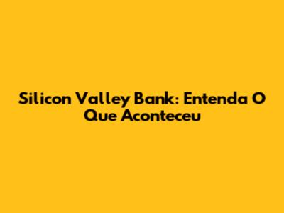 Silicon Valley Bank: Entenda O Que Aconteceu