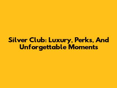 Silver Club: Luxury, Perks, And Unforgettable Moments