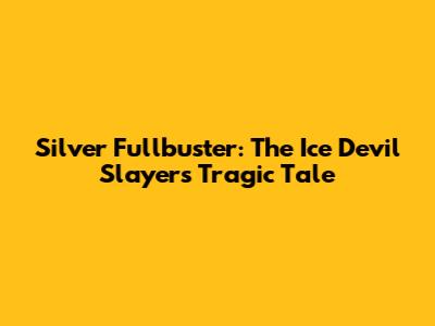 Silver Fullbuster: The Ice Devil Slayer's Tragic Tale