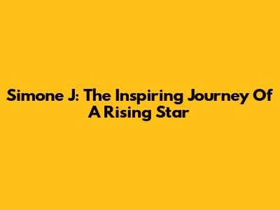 Simone J: The Inspiring Journey Of A Rising Star