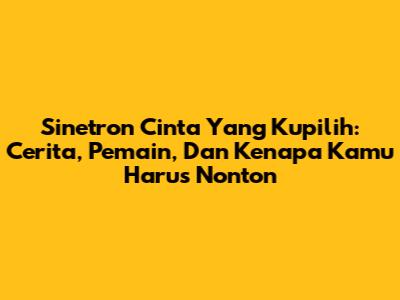 Sinetron 'Cinta Yang Kupilih': Cerita, Pemain, Dan Kenapa Kamu Harus Nonton