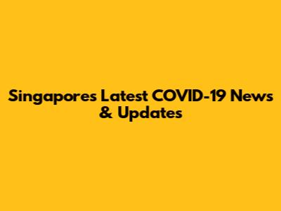 Singapore's Latest COVID-19 News & Updates