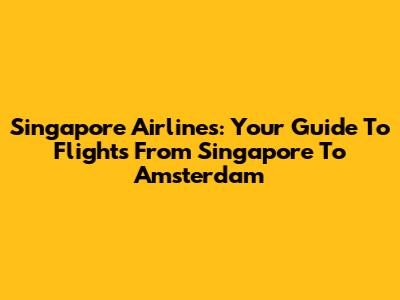 Singapore Airlines: Your Guide To Flights From Singapore To Amsterdam
