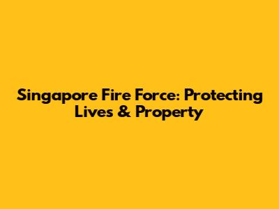 Singapore Fire Force: Protecting Lives & Property