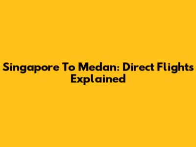 Singapore To Medan: Direct Flights Explained
