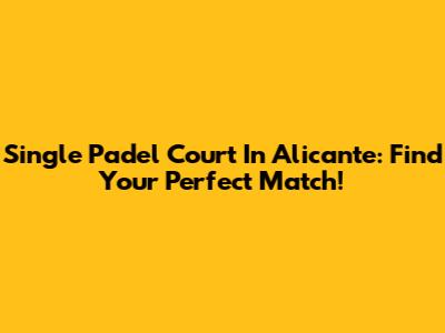 Single Padel Court In Alicante: Find Your Perfect Match!