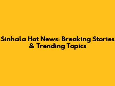 Sinhala Hot News: Breaking Stories & Trending Topics