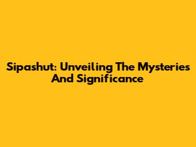 Sipashut: Unveiling The Mysteries And Significance