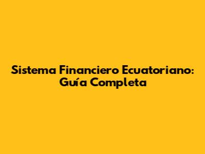Sistema Financiero Ecuatoriano: Guía Completa