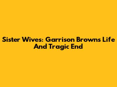 Sister Wives: Garrison Brown's Life And Tragic End