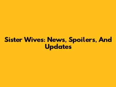 Sister Wives: News, Spoilers, And Updates