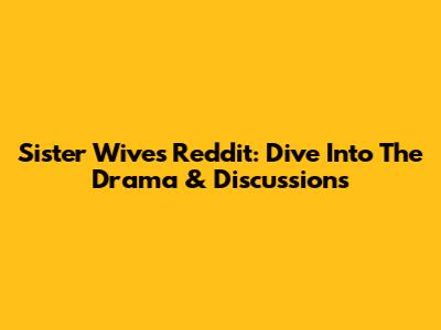 Sister Wives Reddit: Dive Into The Drama & Discussions