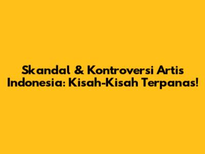 Skandal & Kontroversi Artis Indonesia: Kisah-Kisah Terpanas!
