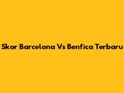 Skor Barcelona Vs Benfica Terbaru