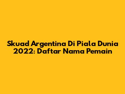 Skuad Argentina Di Piala Dunia 2022: Daftar Nama Pemain