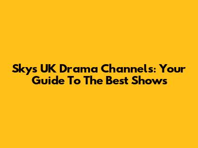 Sky's UK Drama Channels: Your Guide To The Best Shows