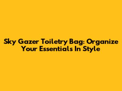 Sky Gazer Toiletry Bag: Organize Your Essentials In Style