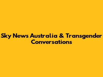 Sky News Australia & Transgender Conversations