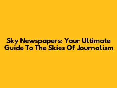 Sky Newspapers: Your Ultimate Guide To The Skies Of Journalism