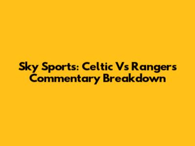 Sky Sports: Celtic Vs Rangers Commentary Breakdown