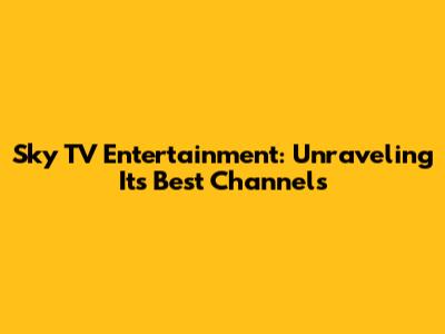 Sky TV Entertainment: Unraveling Its Best Channels