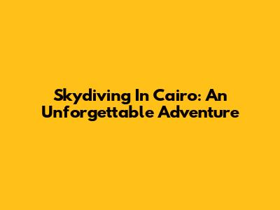 Skydiving In Cairo: An Unforgettable Adventure
