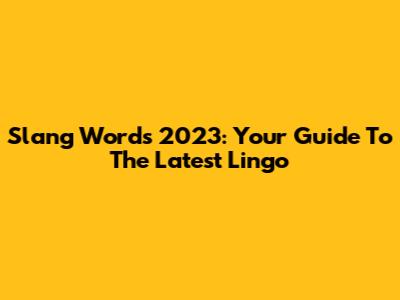 Slang Words 2023: Your Guide To The Latest Lingo
