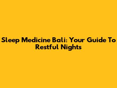 Sleep Medicine Bali: Your Guide To Restful Nights