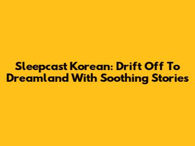 Sleepcast Korean: Drift Off To Dreamland With Soothing Stories
