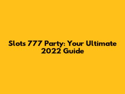 Slots 777 Party: Your Ultimate 2022 Guide