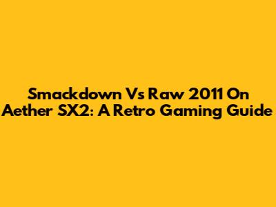 Smackdown Vs Raw 2011 On Aether SX2: A Retro Gaming Guide