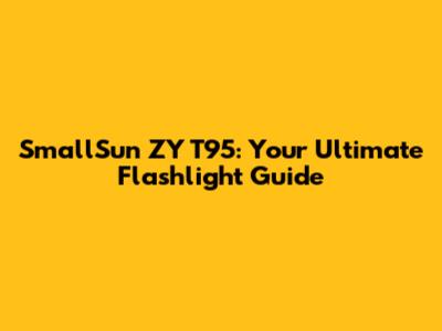 SmallSun ZY T95: Your Ultimate Flashlight Guide