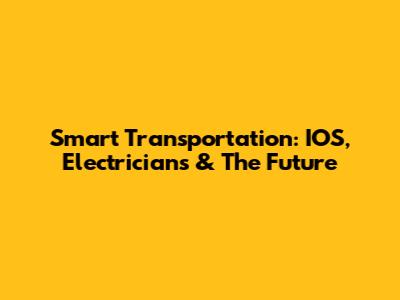 Smart Transportation: IOS, Electricians & The Future