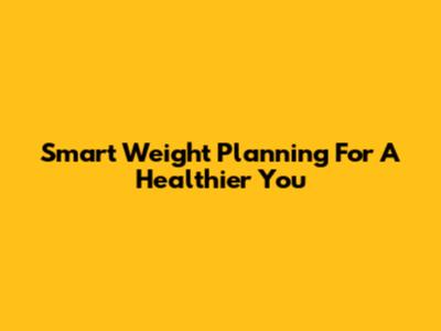 Smart Weight Planning For A Healthier You