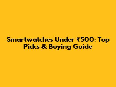 Smartwatches Under ₹500: Top Picks & Buying Guide