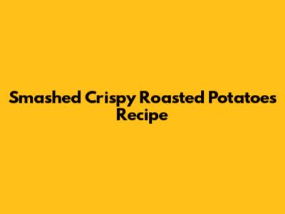 Smashed Crispy Roasted Potatoes Recipe