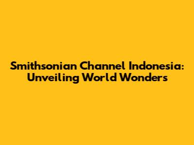 Smithsonian Channel Indonesia: Unveiling World Wonders
